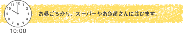 10：00　お昼ごろから、スーパーやお魚屋さんに並びます。